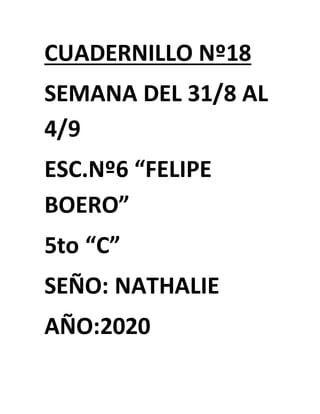 CUADERNILLO Nº18
SEMANA DEL 31/8 AL
4/9
ESC.Nº6 “FELIPE
BOERO”
5to “C”
SEÑO: NATHALIE
AÑO:2020
 