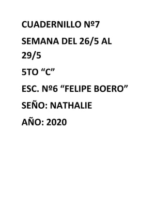 CUADERNILLO Nº7
SEMANA DEL 26/5 AL
29/5
5TO “C”
ESC. Nº6 “FELIPE BOERO”
SEÑO: NATHALIE
AÑO: 2020
 