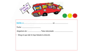 Salida a:................................................. en …................................
Fecha: …...............................................
Asignatura de :….................................Tema relacionado: …..............................................
• Dibuja lo que más te haya llamado la atención.
 