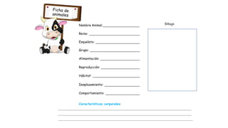 Nombre Animal:
Reino:
Esqueleto:
Grupo:
Alimentación:
Reproducción:
Hábitat:
Desplazamiento:
Comportamiento:
Características corporales:
Dibujo
 