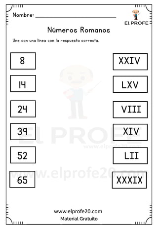 Nombre: _______________________
Material Gratuito
www.elprofe20.com
Números Romanos
Une con una línea con la respuesta correcta.
8
14
24
39
52
65
LXV
XXIV
LII
VIII
XIV
XXXIX
 