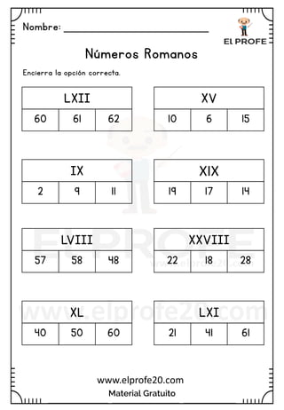 Nombre: _______________________
Material Gratuito
www.elprofe20.com
Números Romanos
Encierra la opción correcta.
LXII
60 61 62
XV
10 6 15
IX
2 9 11
XIX
19 17 14
LVIII
57 58 48
XXVIII
22 18 28
XL
40 50 60
LXI
21 41 61
 