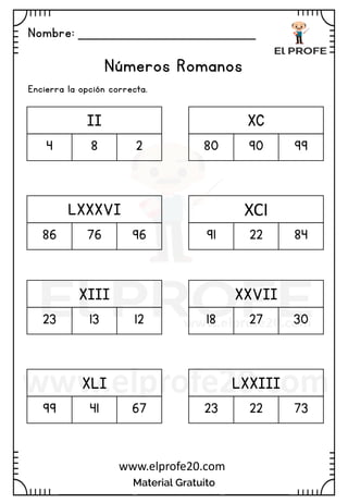 Nombre: _______________________
Material Gratuito
www.elprofe20.com
Números Romanos
Encierra la opción correcta.
II
4 8 2
XC
80 90 99
LXXXVI
86 76 96
XCI
91 22 84
XIII
23 13 12
XXVII
18 27 30
XLI
99 41 67
LXXIII
23 22 73
 