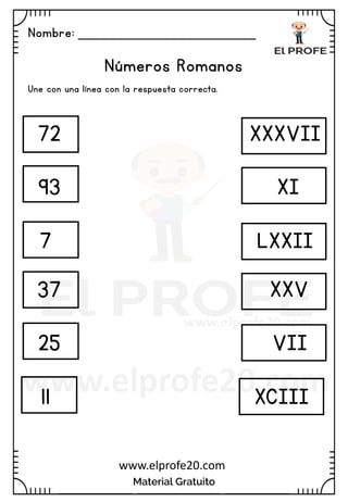 Nombre: _______________________
Material Gratuito
www.elprofe20.com
Números Romanos
Une con una línea con la respuesta correcta.
72
93
7
37
25
11
XI
XXXVII
VII
LXXII
XXV
XCIII
 