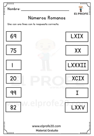 Nombre: _______________________
Material Gratuito
www.elprofe20.com
Números Romanos
Une con una línea con la respuesta correcta.
69
75
1
20
99
82
XX
LXIX
I
LXXXII
XCIX
LXXV
 