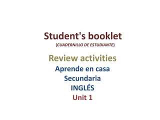 Student's booklet
(CUADERNILLO DE ESTUDIANTE)
Review activities
Aprende en casa
Secundaria
INGLÉS
Unit 1
 