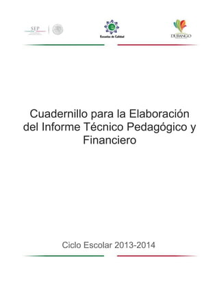1
Cuadernillo para la Elaboración
del Informe Técnico Pedagógico y
Financiero
Ciclo Escolar 2013-2014
 