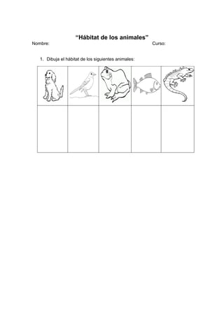 “Hábitat de los animales”
Nombre: Curso:
1. Dibuja el hábitat de los siguientes animales:
 