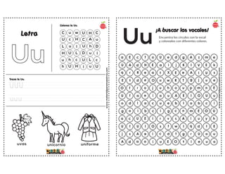 www.materialparamaestros.com
C u w U H C
U c H C A u
L u l U h D
H U L D u l
u h c U L c
h U H l u U
Colorea la Uu.
Traza la Uu.
Letra
UUU
uuu
unicornio uniforme
uvas
www.materialparamaestros.com
¡A buscar las vocales!
Encuentra los círculos con la vocal
y colorealos con diferentes colores.
a E c f o g A z m e
U e d
U A d H E K l V E k
a i j
q r R e a e A I U s
t X E
E s d e O T g j u e
u w R
O f r o j u p m n E
u h o
U f a e i E I O U u
o u A
o d l a c I o b c i
u e b
g o i b c n m E O U
i g c
a c U E i A i u y h
r v s
U t U I O I q d t E
s f w
j s A e i g r U o u
c d f
A d a o i s i e u o
u E O
Uu
 