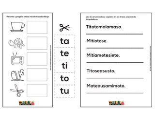 Recorta y pega la sílaba inicial de cada dibujo.
www.materialparamaestros.com
ta
te
ti
to
tu
Titotomalamasa.
__________________________
Mitíotose.
__________________________
Mitíametesiete.
__________________________
Titoseasusto.
__________________________
Mateousamimoto.
__________________________
Lee los enunciados y copialos en las lineas separando
las palabras.
www.materialparamaestros.com
 