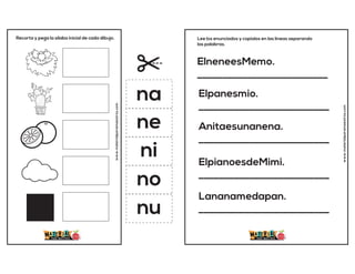 Recorta y pega la sílaba inicial de cada dibujo.
www.materialparamaestros.com
na
ne
ni
no
nu
ElneneesMemo.
__________________________
Elpanesmio.
__________________________
Anitaesunanena.
__________________________
ElpianoesdeMimi.
__________________________
Lananamedapan.
__________________________
Lee los enunciados y copialos en las lineas separando
las palabras.
www.materialparamaestros.com
 