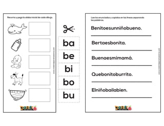Recorta y pega la sílaba inicial de cada dibujo.
www.materialparamaestros.com
ba
be
bi
bo
bu
Benitoesunniñobueno.
__________________________
Bertaesbonita.
__________________________
Buenaesmimamá.
__________________________
Quebonitoburrito.
__________________________
Elniñobailabien.
__________________________
Lee los enunciados y copialos en las lineas separando
las palabras.
www.materialparamaestros.com
 