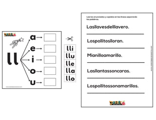 ll
a
e
i
o
u
lla
lle
lli
llo
llu
www.materialparamaestros.com
Lasllavesdelllavero.
__________________________
Lospollitoslloran.
__________________________
Mianilloamarillo.
__________________________
Lasllantassoncaras.
__________________________
Lospollitossonamarillos.
__________________________
Lee los enunciados y copialos en las lineas separando
las palabras.
www.materialparamaestros.com
 