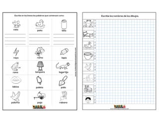 www.materialparamaestros.com
rata
lampara
ramo lapiz
paleta pala
lagartija
paloma rabano
paja
rayo
rana
labios
pato lata
Escribe en las líneas las palabras que comienzan como: Escribe los nombres de los dibujos.
1
2
3
-
1
2
3
-
1
2
3
-
1
2
3
-
1
2
3
-
1
2
3
-
1
2
3
-
1
2
3
www.materialparamaestros.com
 