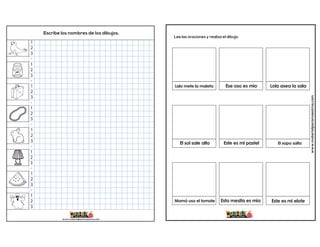 1
2
3
-
1
2
3
-
1
2
3
-
1
2
3
-
1
2
3
-
1
2
3
-
1
2
3
-
1
2
3
www.materialparamaestros.com
Escribe los nombres de los dibujos.
www.materialparamaestros.com
Lee las oraciones y realiza el dibujo.
Ese oso es mio
El sol sale alto
Lalo mete la maleta Lola asea la sala
Este es mi elote
El sapo salta
Mamá usa el tomate
Este es mi pastel
Esta mesita es mia
 