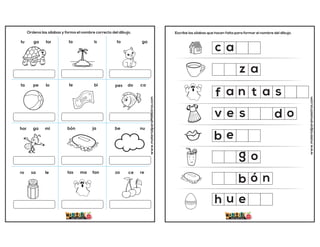 www.materialparamaestros.com
Ordena las sílabas y forma el nombre correcto del dibujo.
tu ga tor la is to ga
ta pe lo te bi pes do ca
hor ga mi bón ja be nu
ro sa le tas ma fan za ce re
www.materialparamaestros.com
Escribe las sílabas que hacen falta para formar el nombre del dibujo.
c
z
b
o
ó n
f
a
a
e
e
u
h
g
b
a
v e s d o
n t a s
 