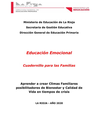 Ministerio de Educación de La Rioja
Secretaria de Gestión Educativa
Dirección General de Educación Primaria
Educación Emocional
Cuadernillo para las Familias
Aprender a crear Climas Familiares
posibilitadores de Bienestar y Calidad de
Vida en tiempos de crisis
LA RIOJA - AÑO 2020
 