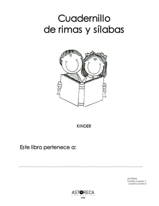 Cuadernillo
de rimas y sílabas 

KINDER

Este libro pertenece a:

AUTORAS:
Pamela Cabrera T.
Carolina Cortés D

2008

 