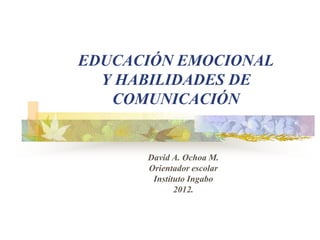 EDUCACIÓN EMOCIONAL
Y HABILIDADES DE
COMUNICACIÓN
David A. Ochoa M.
Orientador escolar
Instituto Ingabo
2012.
 