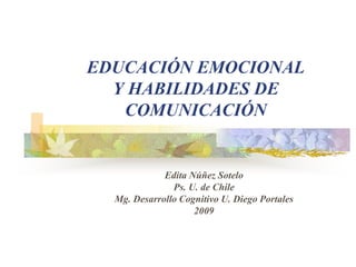 EDUCACIÓN EMOCIONAL
Y HABILIDADES DE
COMUNICACIÓN
Edita Núñez Sotelo
Ps. U. de Chile
Mg. Desarrollo Cognitivo U. Diego Portales
2009
 