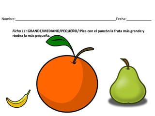 Nombre:____________________________________________________Fecha:_____________
Ficha 11: GRANDE/MEDIANO/PEQUEÑO/:Pica con el punzón la fruta más grande y
rtodea la más pequeña.
 