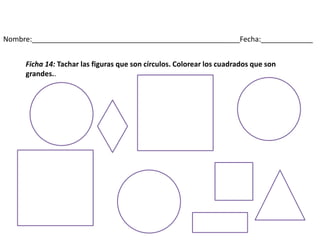 Nombre:____________________________________________________Fecha:_____________
Ficha 14: Tachar las figuras que son círculos. Colorear los cuadrados que son
grandes..
 