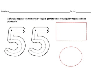 Nombre:____________________________________________________Fecha:_____________
Ficha 18: Repasar los números 5• Pega 5 gomets en el rectángulo y repasa la línea
punteada.
 