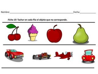 Nombre:____________________________________________________Fecha:_____________
Ficha 19: Tachar en cada fila el objeto que no corresponde.
 