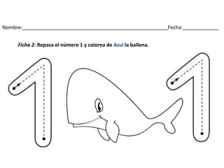 Nombre:____________________________________________________Fecha:_____________
Ficha 2: Repasa el número 1 y colorea de Azul la ballena.
 