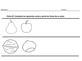 Nombre:____________________________________________________Fecha:_____________
Ficha 22: Completa las siguientes series y pinta las frutas de su color.
 