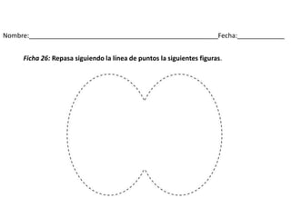 Nombre:____________________________________________________Fecha:_____________
Ficha 26: Repasa siguiendo la línea de puntos la siguientes figuras.
 
