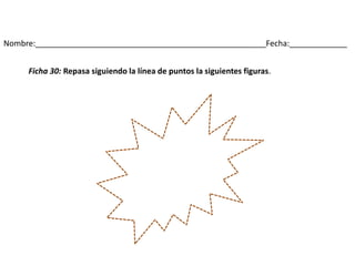 Nombre:____________________________________________________Fecha:_____________
Ficha 30: Repasa siguiendo la línea de puntos la siguientes figuras.
 