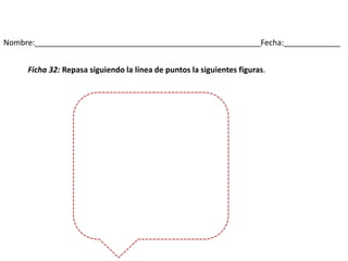 Nombre:____________________________________________________Fecha:_____________
Ficha 32: Repasa siguiendo la línea de puntos la siguientes figuras.
 