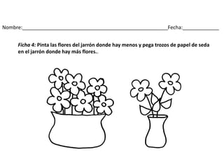 Nombre:____________________________________________________Fecha:_____________
Ficha 4: Pinta las flores del jarrón donde hay menos y pega trozos de papel de seda
en el jarrón donde hay más flores..
 