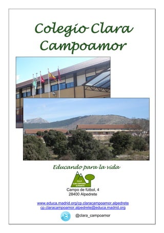 Colegio Clara
 Campoamor




       Educando para la vida



               Campo de fútbol, 4
                28400 Alpedrete

www.educa.madrid.org/cp.claracampoamor.alpedrete
 cp.claracampoamor.alpedrete@educa.madrid.org

                    @clara_campoamor
 