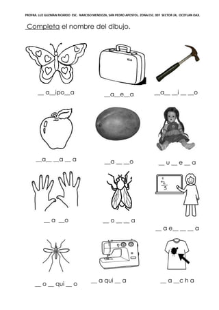 PROFRA. LUZ GUZMAN RICARDO ESC. NARCISO MENDOZA, SAN PEDRO APOSTOL. ZONA ESC. 007 SECTOR 24, OCOTLAN OAX.
Completa el nombre del dibujo.
__ a__ipo__a __a__e__a __a__ __i __ __o
__a__ __a __ a __a __ __o __ u __ e __ a
__ a __o __ o __ __ a
__ a e__ __ __ a
__ o __ qui __ o
__ a qui __ a __ a __c h a
 