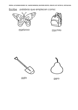 PROFRA. LUZ GUZMAN RICARDO ESC. NARCISO MENDOZA, SAN PEDRO APOSTOL. ZONA ESC. 007 SECTOR 24, OCOTLAN OAX.
Escribe palabras que empiecen como:
mariposa mochila
pala pera
 
