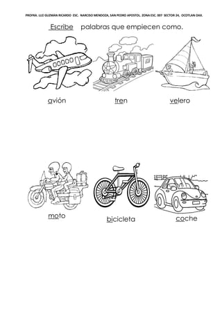 PROFRA. LUZ GUZMAN RICARDO ESC. NARCISO MENDOZA, SAN PEDRO APOSTOL. ZONA ESC. 007 SECTOR 24, OCOTLAN OAX.
Escribe palabras que empiecen como.
avión tren velero
moto
bicicleta coche
 