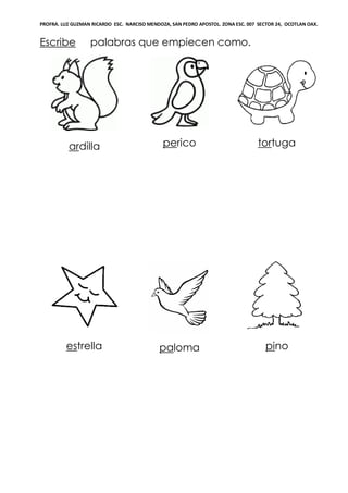 PROFRA. LUZ GUZMAN RICARDO ESC. NARCISO MENDOZA, SAN PEDRO APOSTOL. ZONA ESC. 007 SECTOR 24, OCOTLAN OAX.
Escribe palabras que empiecen como.
ardilla perico tortuga
estrella paloma pino
 