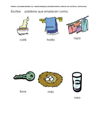 PROFRA. LUZ GUZMAN RICARDO ESC. NARCISO MENDOZA, SAN PEDRO APOSTOL. ZONA ESC. 007 SECTOR 24, OCOTLAN OAX.
Escribe palabras que empiecen como.
café toalla
ropa
llave nido
vaso
 