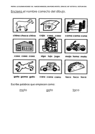 PROFRA. LUZ GUZMAN RICARDO ESC. NARCISO MENDOZA, SAN PEDRO APOSTOL. ZONA ESC. 007 SECTOR 24, OCOTLAN OAX.
Encierra el nombre correcto del dibujo.
Escribe palabras que empiecen como:
moto gato taco
 