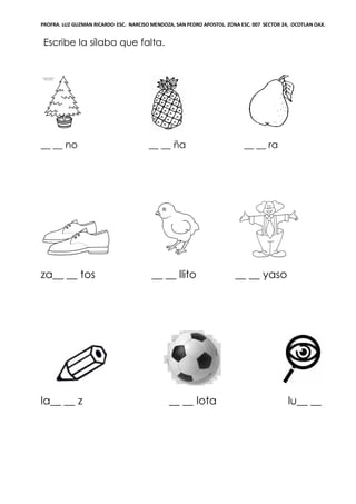 PROFRA. LUZ GUZMAN RICARDO ESC. NARCISO MENDOZA, SAN PEDRO APOSTOL. ZONA ESC. 007 SECTOR 24, OCOTLAN OAX.
Escribe la sílaba que falta.
__ __ no __ __ ña __ __ ra
za__ __ tos __ __ llito __ __ yaso
la__ __ z __ __ lota lu__ __
 