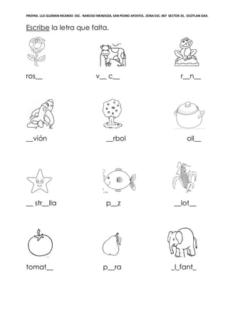 PROFRA. LUZ GUZMAN RICARDO ESC. NARCISO MENDOZA, SAN PEDRO APOSTOL. ZONA ESC. 007 SECTOR 24, OCOTLAN OAX.
Escribe la letra que falta.
ros__ v__ c__ r__n__
__vión __rbol oll__
__ str__lla p__z __lot__
tomat__ p__ra _l_fant_
 
