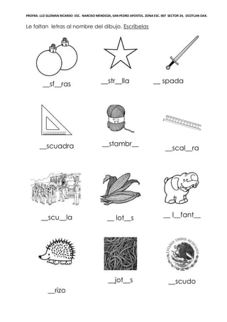 PROFRA. LUZ GUZMAN RICARDO ESC. NARCISO MENDOZA, SAN PEDRO APOSTOL. ZONA ESC. 007 SECTOR 24, OCOTLAN OAX.
Le faltan letras al nombre del dibujo. Escríbelas
__sf__ras __str__lla __ spada
__scuadra __stambr__
__scal__ra
__scu__la __ lot__s __ l__fant__
__rizo
__jot__s __scudo
 