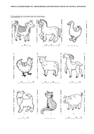 PROFRA. LUZ GUZMAN RICARDO ESC. NARCISO MENDOZA, SAN PEDRO APOSTOL. ZONA ESC. 007 SECTOR 24, OCOTLAN OAX.
Completa el nombre de los animales
__ a __ __ __a __ a __ __ o __ __ __ __
__ a __ __ i __ a __ o __ __ e __ __ __ h __ __ o
__ __ r __ o __ __ __ __ __ a __ __ a __ o
 