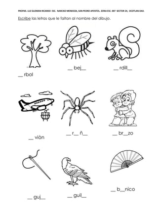 PROFRA. LUZ GUZMAN RICARDO ESC. NARCISO MENDOZA, SAN PEDRO APOSTOL. ZONA ESC. 007 SECTOR 24, OCOTLAN OAX.
Escribe las letras que le faltan al nombre del dibujo.
__ rbol
__ bej__ __ rdill__
__ viòn
__ r__ ñ__ __ br__zo
__ guj__ __ guil__
__ b__nico
 