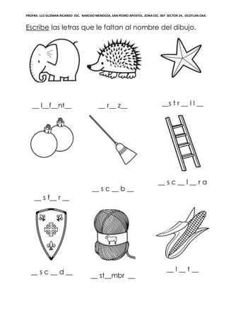PROFRA. LUZ GUZMAN RICARDO ESC. NARCISO MENDOZA, SAN PEDRO APOSTOL. ZONA ESC. 007 SECTOR 24, OCOTLAN OAX.
Escribe las letras que le faltan al nombre del dibujo.
__ l__f__nt__ __ r__ z__ __s t r __ l l __
__ s f__ r __
__ s c __ b __
__ s c __ l __ r a
__ s c __ d __
__ st__mbr __
__ l __ t __
 