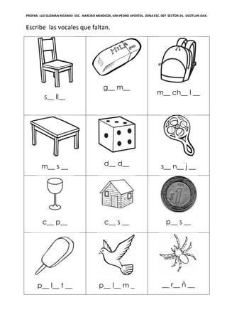 PROFRA. LUZ GUZMAN RICARDO ESC. NARCISO MENDOZA, SAN PEDRO APOSTOL. ZONA ESC. 007 SECTOR 24, OCOTLAN OAX.
Escribe las vocales que faltan.
s__ ll__
g__ m__
m__ ch__ l __
m__ s __ d__ d__ s__ n__ j __
c__ p__ c__ s __ p__ s __
p__ l__ t __ p__ l__ m _ __ r__ ñ __
 