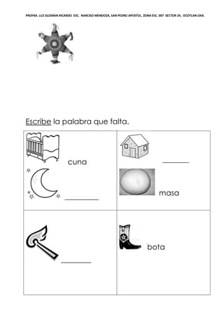 PROFRA. LUZ GUZMAN RICARDO ESC. NARCISO MENDOZA, SAN PEDRO APOSTOL. ZONA ESC. 007 SECTOR 24, OCOTLAN OAX.
Escribe la palabra que falta.
cuna
_________
_______
masa
________
bota
 