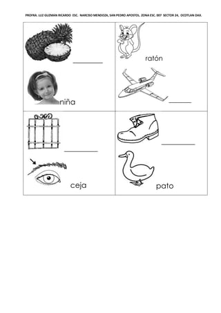 PROFRA. LUZ GUZMAN RICARDO ESC. NARCISO MENDOZA, SAN PEDRO APOSTOL. ZONA ESC. 007 SECTOR 24, OCOTLAN OAX.
________
niña
ratón
______
_________
ceja
_________
pato
 